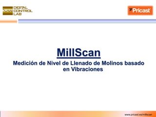 MillScan
Medición de Nivel de Llenado de Molinos basado
                  en Vibraciones




                                       www.pricast.es/millscan
                                          29 de Julio de 2008
 