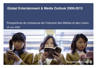 Global Entertainment & Media Outlook 2009-2013



Perspectives de croissance de l’industrie des Médias et des Loisirs
25 Juin 2009




                                                                  01
 