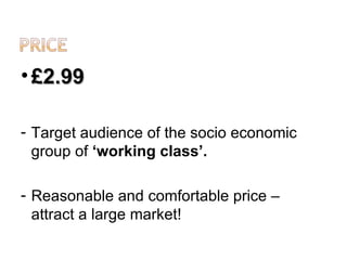• £2.99

- Target audience of the socio economic
  group of ‘working class’.

- Reasonable and comfortable price –
  attract a large market!
 