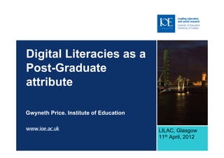 Digital Literacies as a
Post-Graduate
attribute

Gwyneth Price. Institute of Education


                                        LILAC, Glasgow
                                        11th April, 2012
 