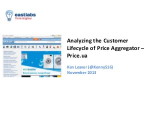 Analyzing the Customer
Lifecycle of Price Aggregator –
Price.ua
Ken Leaver (@Kenny516)
November 2013

 