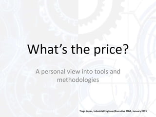 What’s the price?
Tiago Lopes, Industrial Engineer/Executive MBA, January 2015
A personal view into tools and
methodologies
 