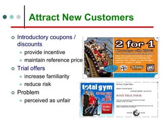 Attract New Customers
 Introductory coupons /
discounts
 provide incentive
 maintain reference price
 Trial offers
 increase familiarity
 reduce risk
 Problem
 perceived as unfair
 