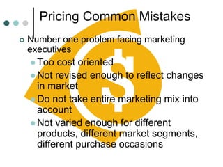 Pricing Common Mistakes
 Number one problem facing marketing
executives
 Too cost oriented
 Not revised enough to reflect changes
in market
 Do not take entire marketing mix into
account
 Not varied enough for different
products, different market segments,
different purchase occasions
 