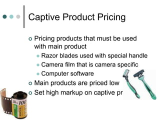 Captive Product Pricing
 Pricing products that must be used
with main product
 Razor blades used with special handle
 Camera film that is camera specific
 Computer software
 Main products are priced low
 Set high markup on captive product
 