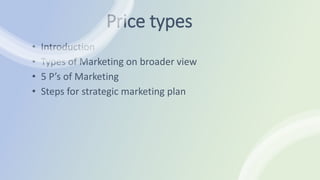 Price types
• Introduction
• Types of Marketing on broader view
• 5 P’s of Marketing
• Steps for strategic marketing plan
 