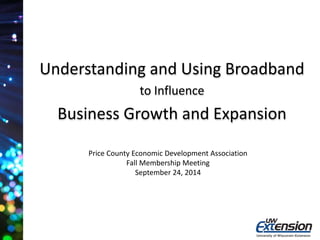 Understanding and Using Broadband 
to Influence 
Business Growth and Expansion 
Price County Economic Development Association 
Fall Membership Meeting 
September 24, 2014 
 