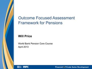 Outcome Focused Assessment
Framework for Pensions
Will Price
World Bank Pension Core Course
April 2013
 