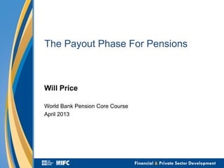 The Payout Phase For Pensions
Will Price
World Bank Pension Core Course
April 2013
 