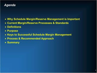 Agenda



•   Why Schedule Margin/Reserve Management is Important
•   Current Margin/Reserve Processes & Standards
•   Definitions
•   Purpose
•   Keys to Successful Schedule Margin Management
•   Process & Recommended Approach
•   Summary




                                                          2
 