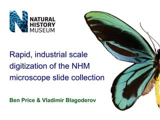Rapid, industrial scale
digitization of the NHM
microscope slide collection
Ben Price & Vladimir Blagoderov

 