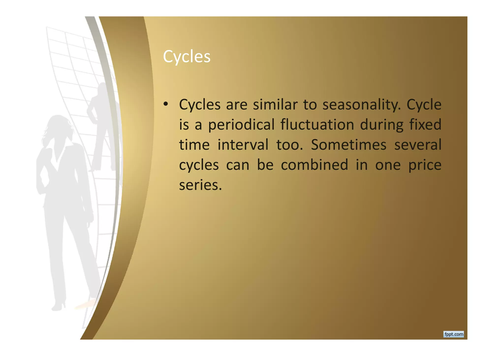 Cycles
• Cycles are similar to seasonality. Cycle
is a periodical fluctuation during fixed
time interval too. Sometimes several
cycles can be combined in one price
series.
 
