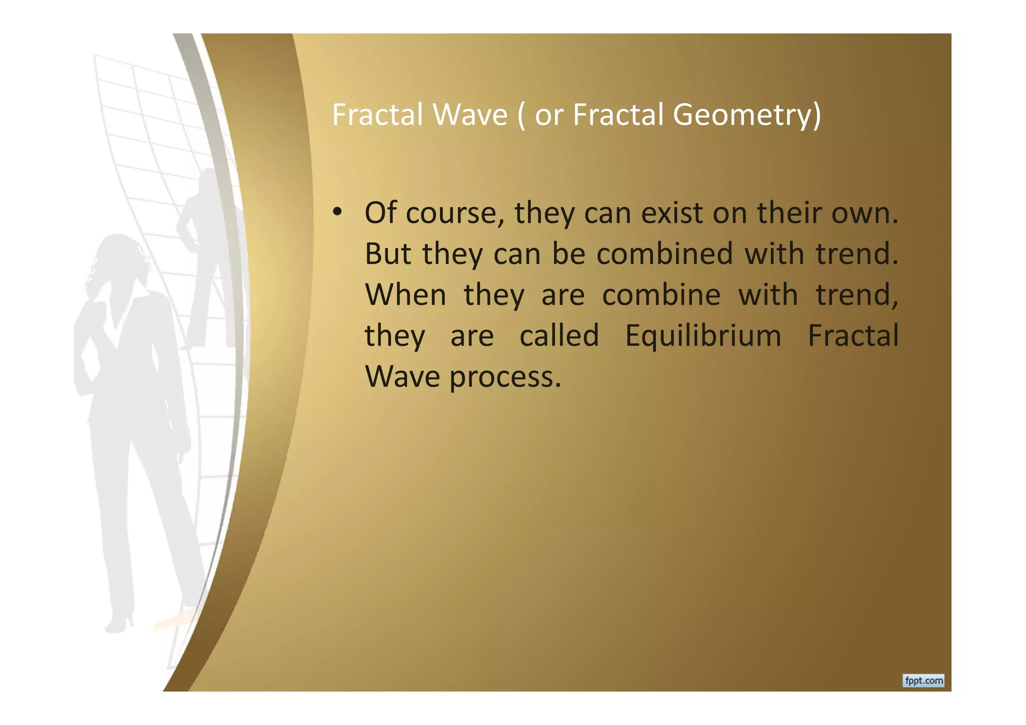 Fractal Wave ( or Fractal Geometry)
• Of course, they can exist on their own.
But they can be combined with trend.
When they are combine with trend,
they are called Equilibrium Fractal
Wave process.
 