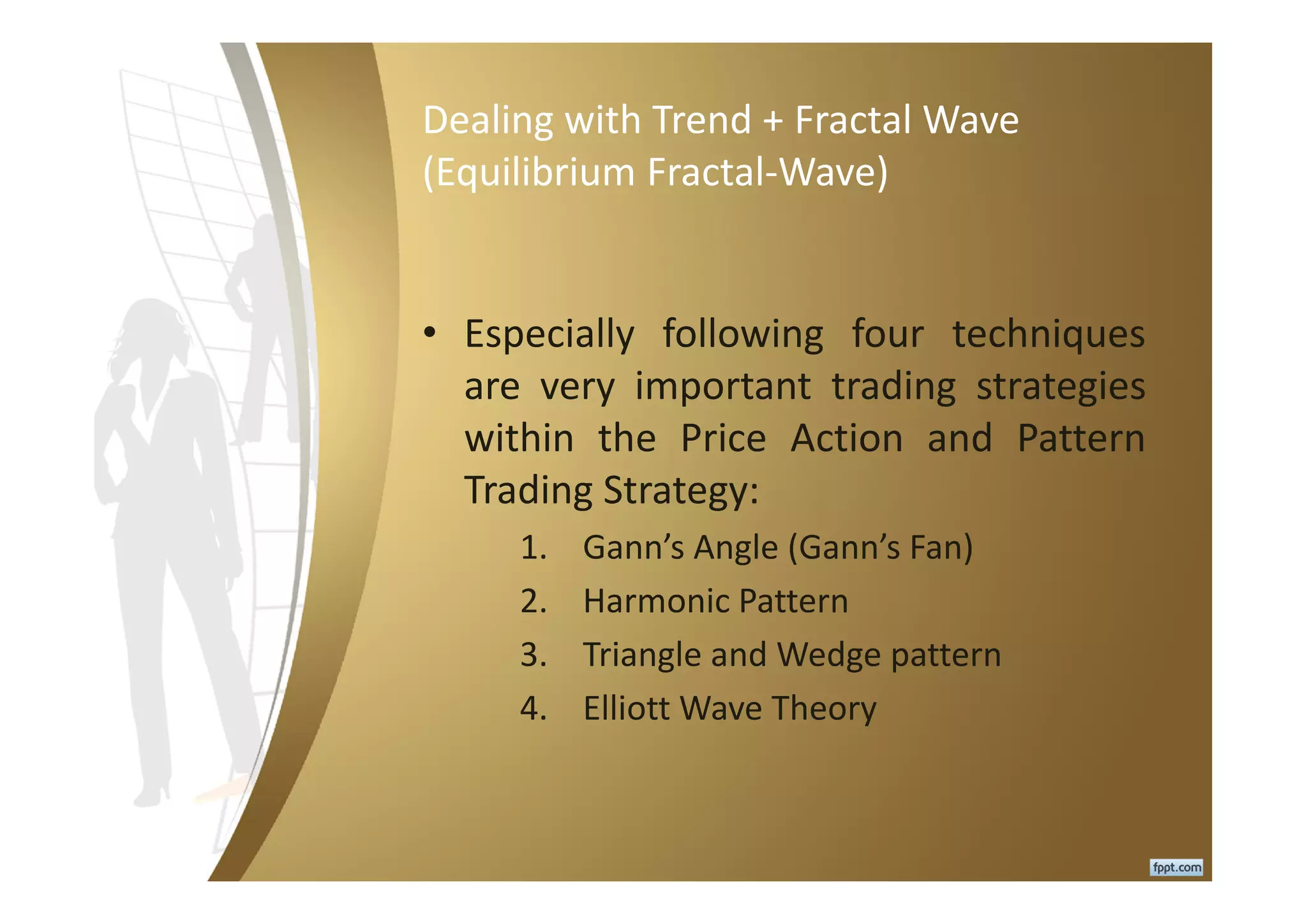 Dealing with Trend + Fractal Wave
(Equilibrium Fractal-Wave)
• Especially following four techniques
are very important trading strategies
within the Price Action and Pattern
Trading Strategy:
1. Gann’s Angle (Gann’s Fan)
2. Harmonic Pattern
3. Triangle and Wedge pattern
4. Elliott Wave Theory
 