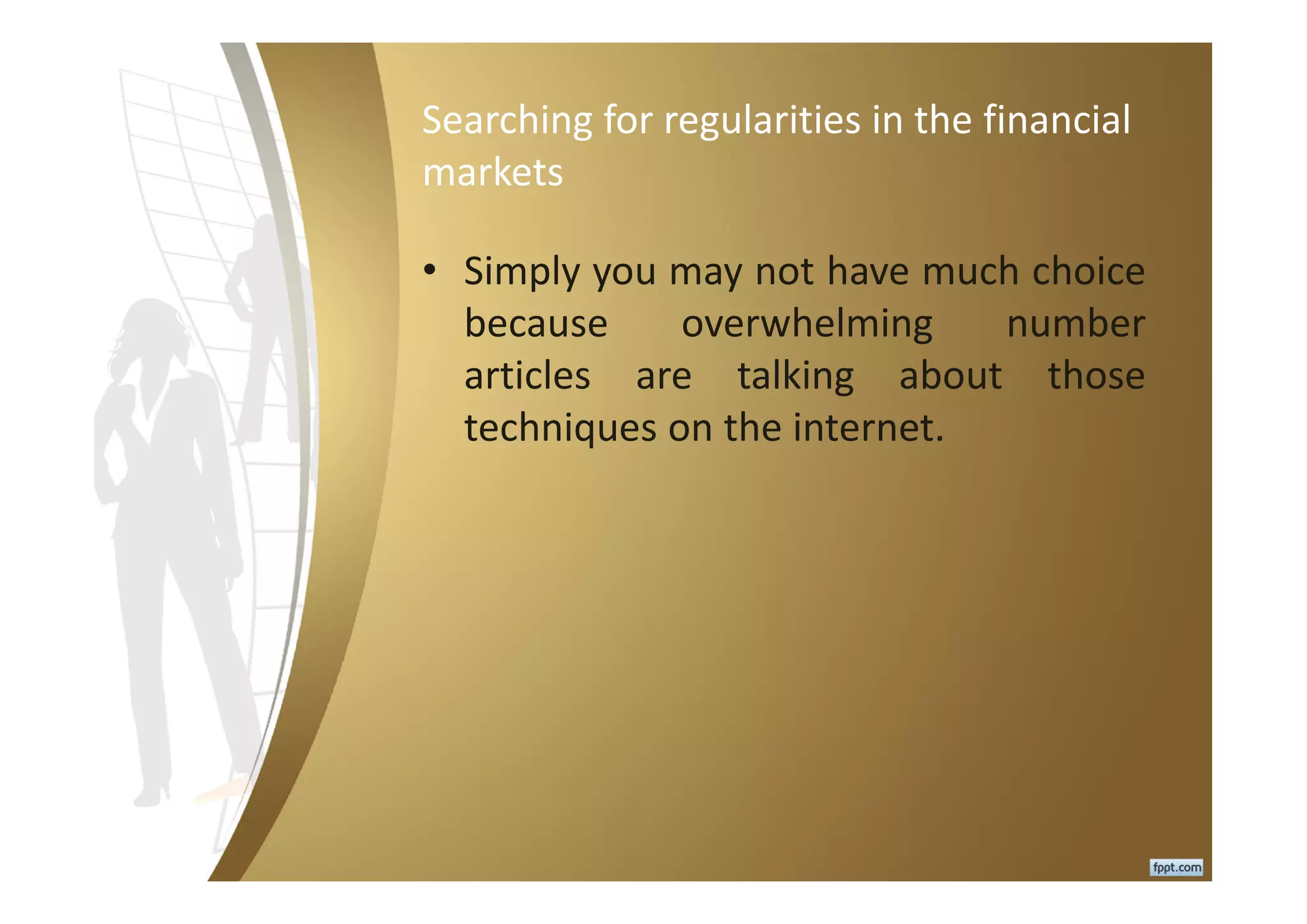Searching for regularities in the financial
markets
• Simply you may not have much choice
because overwhelming number
articles are talking about those
techniques on the internet.
 
