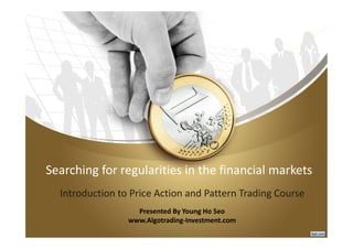 Searching for regularities in the financial markets
Introduction to Price Action and Pattern Trading Course
Presented By Young Ho Seo
www.Algotrading-Investment.com
 