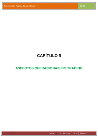 w w w . l i v r o s d e f o r e x . c o m Página 43
Price Action Avançado para Forex 2014
CAPÍTULO 5
ASPECTOS OPERACIONAIS DO TRADING
 