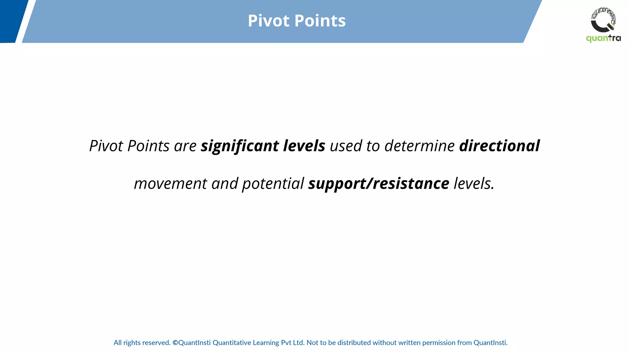 All rights reserved. ©QuantInsti Quantitative Learning Pvt Ltd. Not to be distributed without written permission from QuantInsti.
Pivot Points are significant levels used to determine directional
movement and potential support/resistance levels.
Pivot Points
 