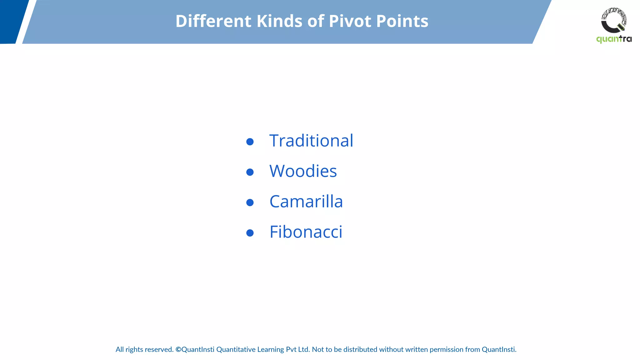 All rights reserved. ©QuantInsti Quantitative Learning Pvt Ltd. Not to be distributed without written permission from QuantInsti.
● Traditional
● Woodies
● Camarilla
● Fibonacci
Different Kinds of Pivot Points
 