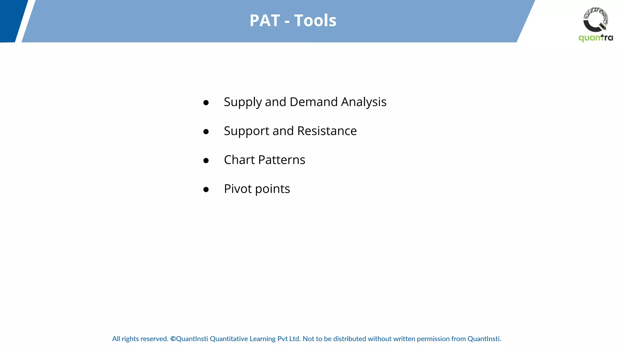 All rights reserved. ©QuantInsti Quantitative Learning Pvt Ltd. Not to be distributed without written permission from QuantInsti.
● Supply and Demand Analysis
● Support and Resistance
● Chart Patterns
● Pivot points
PAT - Tools
 