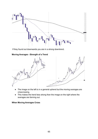 If they found out downwards you are in a strong downtrend.
Moving Averages - Strength of a Trend
● The image on the left is in a general uptrend but the moving averages are
crisscrossing.
● This makes the trend less strong than the image on the right where the
averages are fanning out.
When Moving Averages Cross
65
 