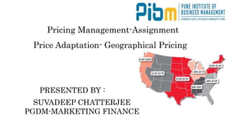 SUVADEEP CHATTERJEE
PGDM-MARKETING FINANCE
PRESENTED BY :
Pricing Management-Assignment
Price Adaptation- Geographical Pricing
 