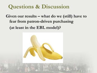 Questions & Discussion<br />Given our results – what do we (still) have to fear from patron-driven purchasing <br />	(at l...