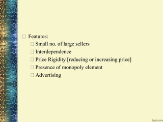 Features:
Small no. of large sellers
Interdependence
Price Rigidity [reducing or increasing price]
Presence of monopoly element
Advertising
 