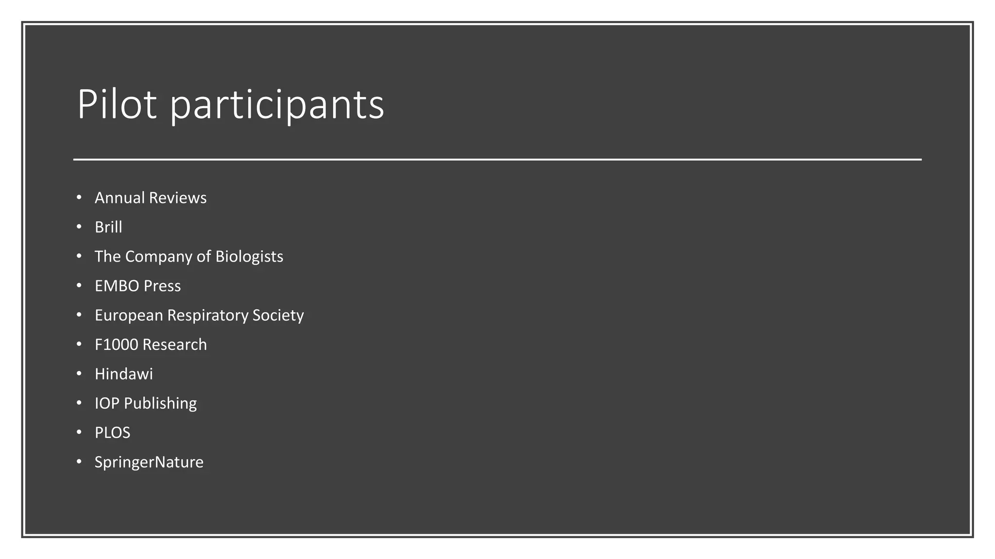 Pilot participants
• Annual Reviews
• Brill
• The Company of Biologists
• EMBO Press
• European Respiratory Society
• F1000 Research
• Hindawi
• IOP Publishing
• PLOS
• SpringerNature
 