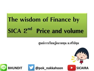 BHUNDIT @pok_nakkahoon SICAIRA
The wisdom of Finance by
SICA 2nd Price and volume
ศูนย์การเรียนรู้ตลาดทุน ม.ศรีปทุม
 