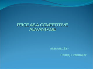 PRICE AS A COMPETITIVE ADVANTAGE   PREPARED   BY :- Pankaj Prabhakar   
