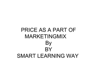 PRICE AS A PART OF 
MARKETINGMIX 
By 
BY 
SMART LEARNING WAY 
 