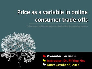 Price as a variable in online
       consumer trade-offs
   Ted Karlesson and Christer Kuttainen, Leyland Pitt, Stavroula Spyropoulou




                           Presenter: Jessie Liu
                           Instructor: Dr. Pi-Ying Hsu
                           Date: October 8, 2012
 