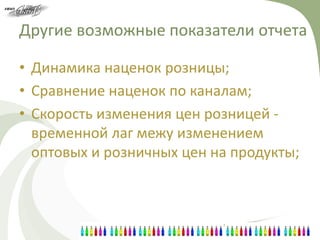Другие возможные показатели отчета

• Динамика наценок розницы;
• Сравнение наценок по каналам;
• Скорость изменения цен розницей -
  временной лаг межу изменением
  оптовых и розничных цен на продукты;
 