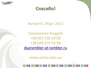 Спасибо!

  Актив-97, Март 2012

  Лукьяненко Андрей
   +38 067 246 19 00
   +38 044 574 53 98
duorambler-at-rambler.ru

  www.active.kiev.ua
 