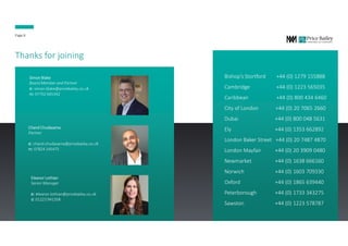Thanks for joining
Bishop’s Stortford +44 (0) 1279 155888
Cambridge +44 (0) 1223 565035
Caribbean +44 (0) 800 434 6460
City of London +44 (0) 20 7065 2660
Dubai +44 (0) 800 048 5631
Ely +44 (0) 1353 662892
London Baker Street +44 (0) 20 7487 4870
London Mayfair +44 (0) 20 3909 0480
Newmarket +44 (0) 1638 666160
Norwich +44 (0) 1603 709330
Oxford +44 (0) 1865 639440
Peterborough +44 (0) 1733 343275
Sawston +44 (0) 1223 578787
Page 8
Simon Blake
Board Member and Partner
e: simon.blake@pricebailey.co.uk
m: 07702 665342
Chand Chudasama
Partner
e: chand.chudasama@pricebailey.co.uk
m: 07824 145475
Eleanor Lothian
Senior Manager
e: eleanor.lothian@pricebailey.co.uk
d: 01223 941358
 