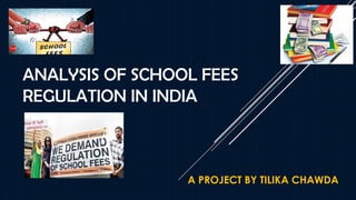 ANALYSIS OF SCHOOL FEES
REGULATION IN INDIA
A PROJECT BY TILIKA CHAWDA
 