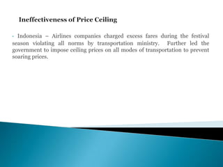 • Indonesia – Airlines companies charged excess fares during the festival
season violating all norms by transportation ministry. Further led the
government to impose ceiling prices on all modes of transportation to prevent
soaring prices.
 