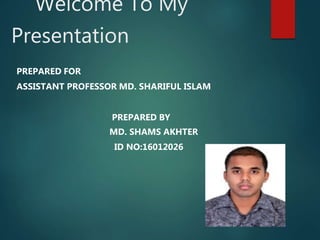 Welcome To My
Presentation
PREPARED FOR
ASSISTANT PROFESSOR MD. SHARIFUL ISLAM
PREPARED BY
MD. SHAMS AKHTER
ID NO:16012026
 