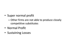 • Super normal profit
– Other firms are not able to produce closely
competitive substitutes
• Normal Profit
• Sustaining Losses
 