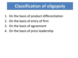 Classification of oligopoly
1. On the basis of product differentiation
2. On the basis of entry of firm
3. On the basis of agreement
4. On the basis of price leadership
 