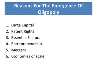 Reasons For The Emergence Of
Oligopoly
1. Large Capital
2. Patent Rights
3. Essential Factors
4. Entrepreneurship
5. Mergers
6. Economies of scale
 