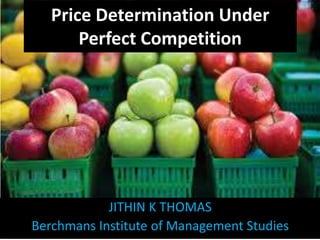 Price Determination Under
Perfect Competition
JITHIN K THOMAS
Berchmans Institute of Management Studies
 