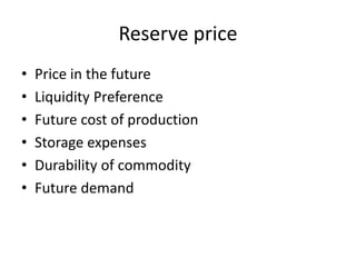 Reserve price
• Price in the future
• Liquidity Preference
• Future cost of production
• Storage expenses
• Durability of commodity
• Future demand
 