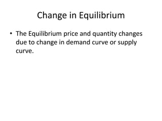Change in Equilibrium
• The Equilibrium price and quantity changes
due to change in demand curve or supply
curve.
 