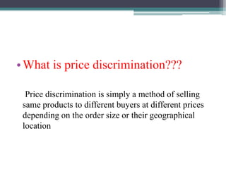•What is price discrimination???
Price discrimination is simply a method of selling
same products to different buyers at different prices
depending on the order size or their geographical
location