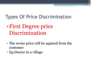 Types Of Price Discrimination
•First Degree price
Discrimination
• The revise price will be aquired from the
customer
• Eg:Doctor in a village