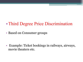 •Third Degree Price Discrimination
• Based on Consumer groups
• Example: Ticket bookings in railways, airways,
movie theaters etc.