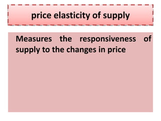 price elasticity of supply

Measures the responsiveness of
supply to the changes in price
 