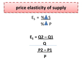 price elasticity of supply
        ES = % S
             % P

       ES = Q2 – Q1
              Q
            P2 – P1
               P
 